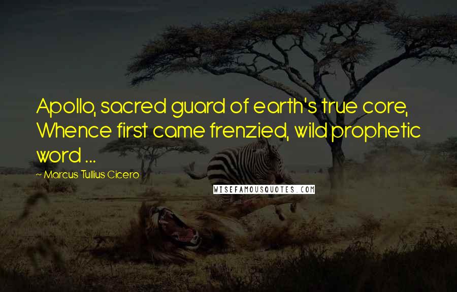 Marcus Tullius Cicero Quotes: Apollo, sacred guard of earth's true core, Whence first came frenzied, wild prophetic word ...