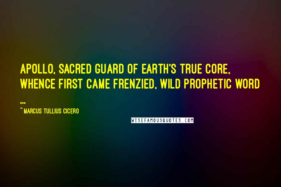 Marcus Tullius Cicero Quotes: Apollo, sacred guard of earth's true core, Whence first came frenzied, wild prophetic word ...