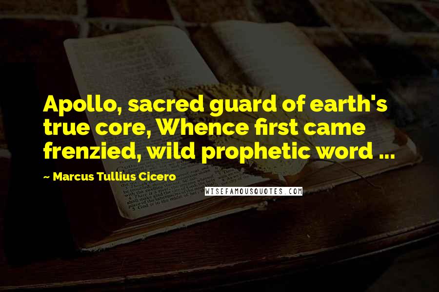 Marcus Tullius Cicero Quotes: Apollo, sacred guard of earth's true core, Whence first came frenzied, wild prophetic word ...