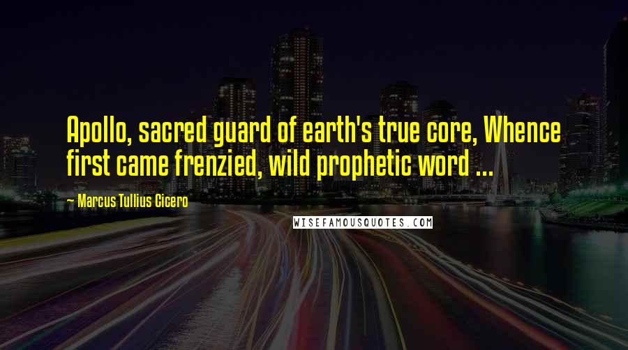 Marcus Tullius Cicero Quotes: Apollo, sacred guard of earth's true core, Whence first came frenzied, wild prophetic word ...