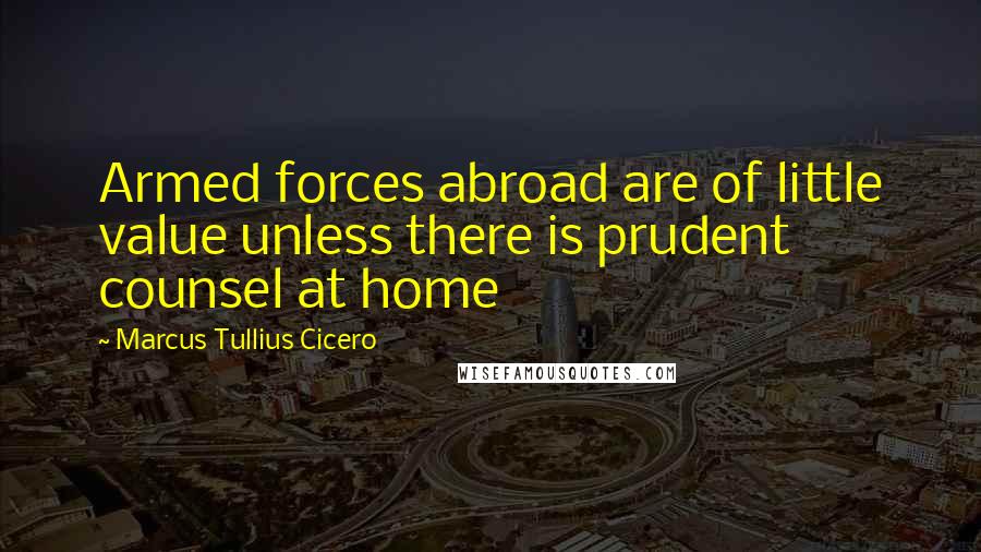 Marcus Tullius Cicero Quotes: Armed forces abroad are of little value unless there is prudent counsel at home