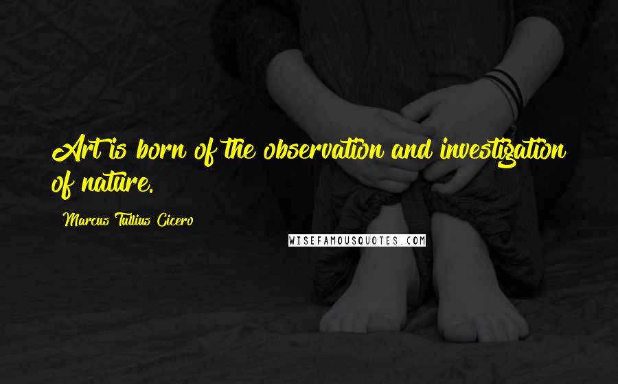 Marcus Tullius Cicero Quotes: Art is born of the observation and investigation of nature.