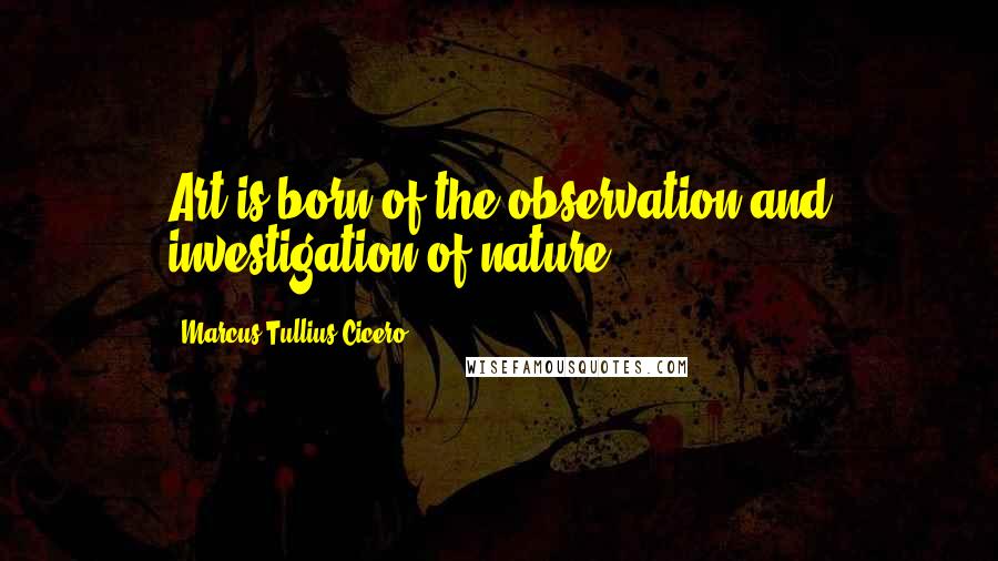 Marcus Tullius Cicero Quotes: Art is born of the observation and investigation of nature.