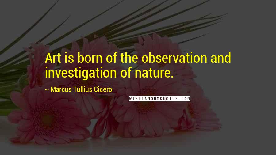 Marcus Tullius Cicero Quotes: Art is born of the observation and investigation of nature.