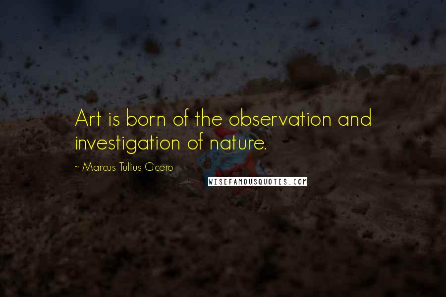 Marcus Tullius Cicero Quotes: Art is born of the observation and investigation of nature.