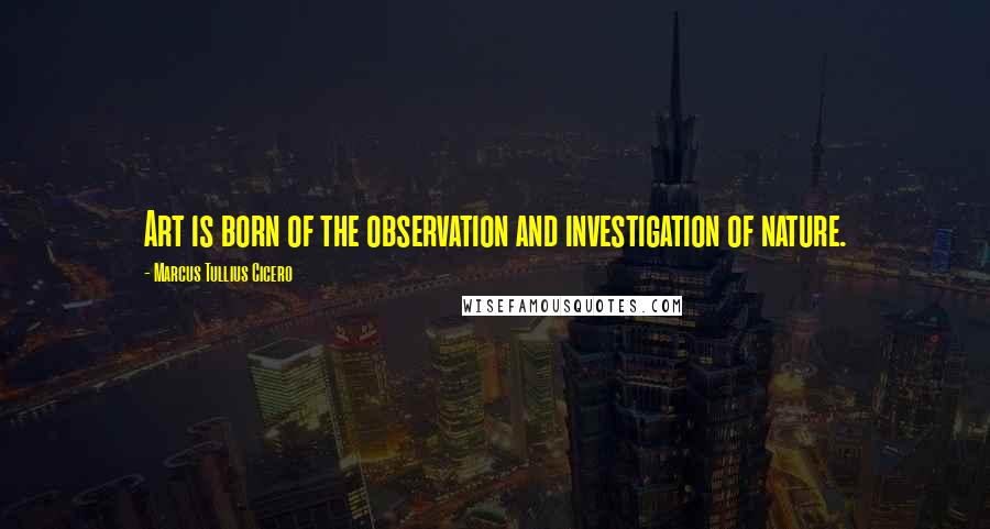 Marcus Tullius Cicero Quotes: Art is born of the observation and investigation of nature.