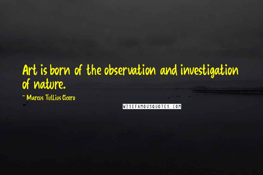 Marcus Tullius Cicero Quotes: Art is born of the observation and investigation of nature.