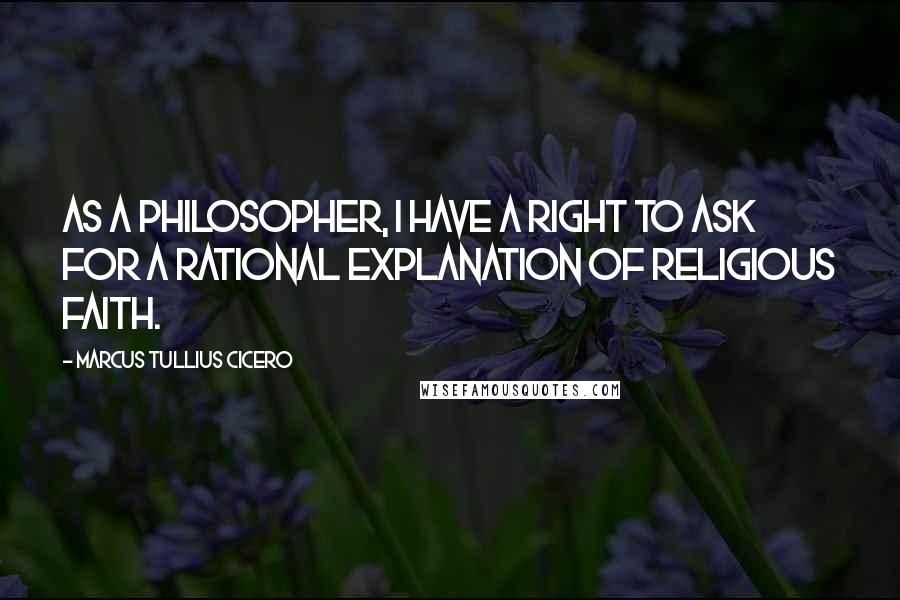 Marcus Tullius Cicero Quotes: As a philosopher, I have a right to ask for a rational explanation of religious faith.