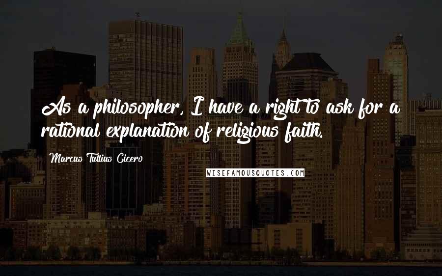 Marcus Tullius Cicero Quotes: As a philosopher, I have a right to ask for a rational explanation of religious faith.