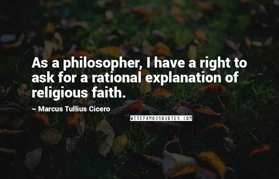 Marcus Tullius Cicero Quotes: As a philosopher, I have a right to ask for a rational explanation of religious faith.