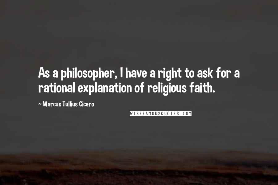 Marcus Tullius Cicero Quotes: As a philosopher, I have a right to ask for a rational explanation of religious faith.