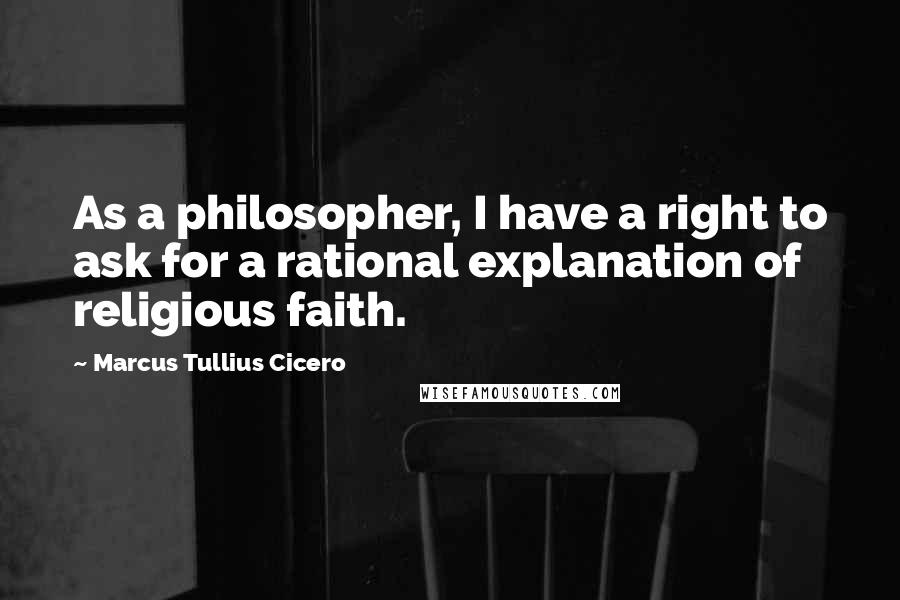 Marcus Tullius Cicero Quotes: As a philosopher, I have a right to ask for a rational explanation of religious faith.