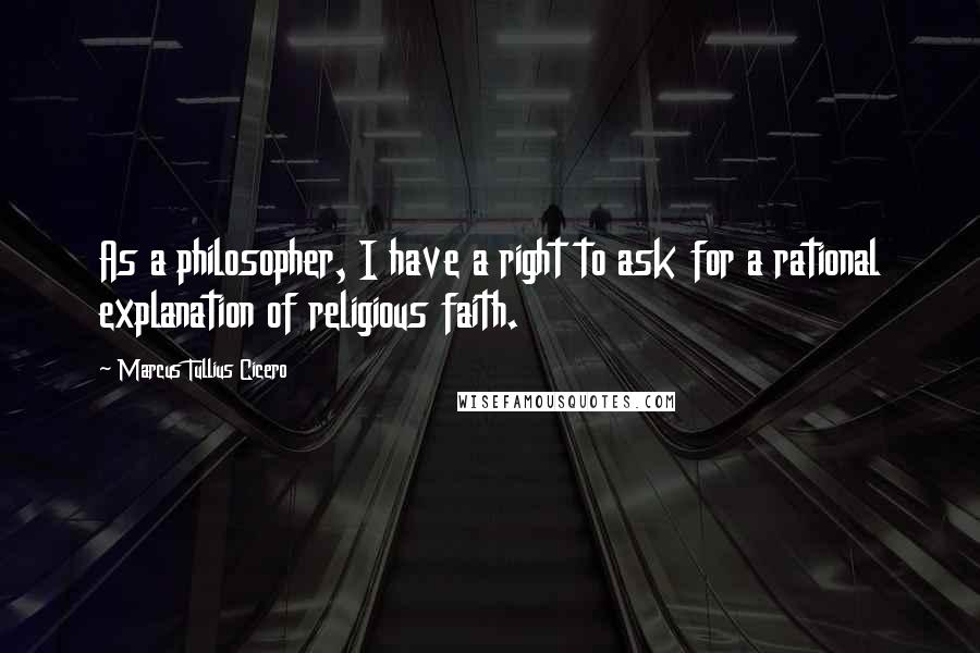 Marcus Tullius Cicero Quotes: As a philosopher, I have a right to ask for a rational explanation of religious faith.