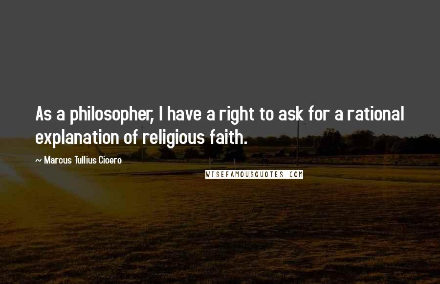 Marcus Tullius Cicero Quotes: As a philosopher, I have a right to ask for a rational explanation of religious faith.