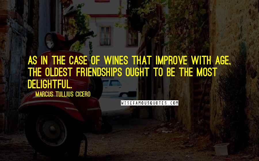 Marcus Tullius Cicero Quotes: As in the case of wines that improve with age, the oldest friendships ought to be the most delightful.
