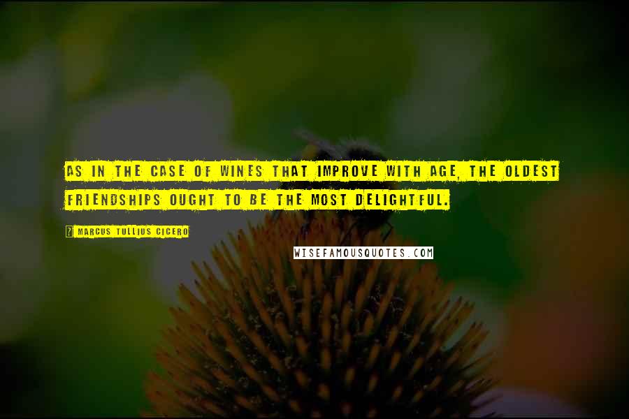 Marcus Tullius Cicero Quotes: As in the case of wines that improve with age, the oldest friendships ought to be the most delightful.