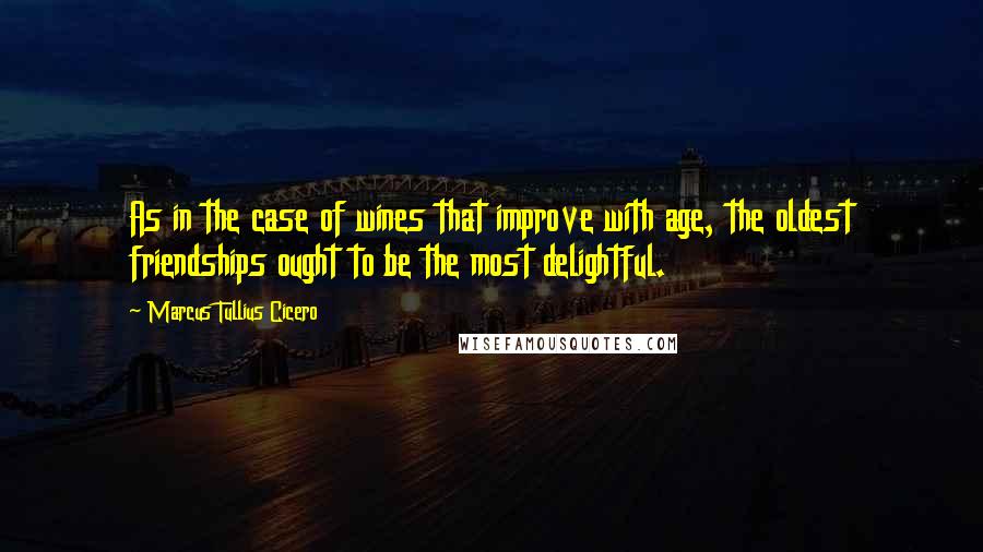 Marcus Tullius Cicero Quotes: As in the case of wines that improve with age, the oldest friendships ought to be the most delightful.