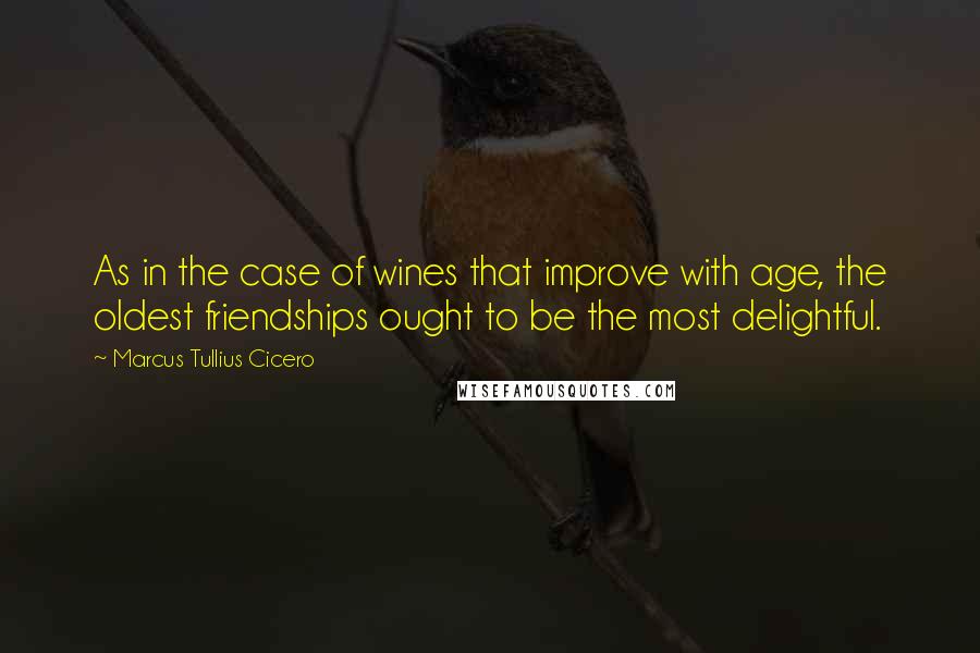 Marcus Tullius Cicero Quotes: As in the case of wines that improve with age, the oldest friendships ought to be the most delightful.