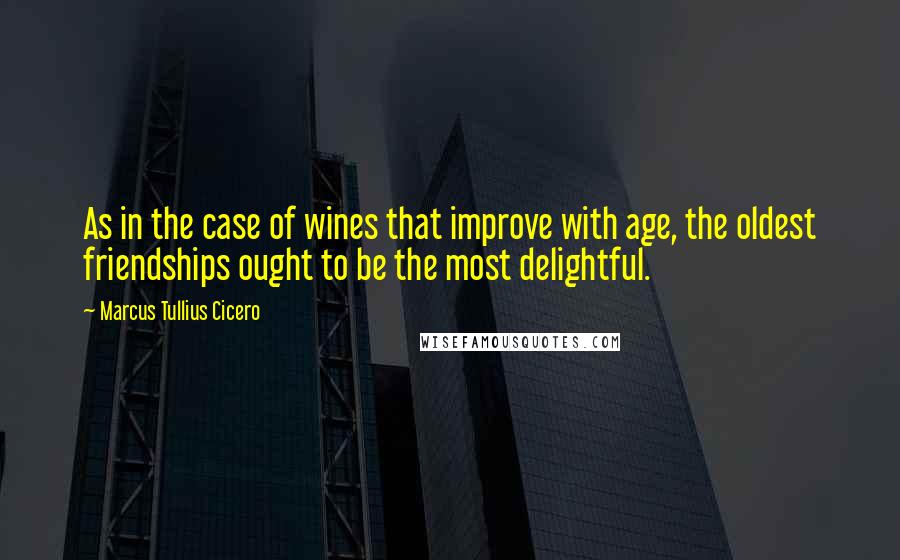 Marcus Tullius Cicero Quotes: As in the case of wines that improve with age, the oldest friendships ought to be the most delightful.
