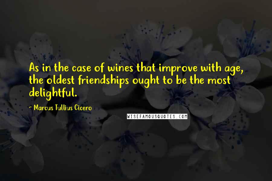 Marcus Tullius Cicero Quotes: As in the case of wines that improve with age, the oldest friendships ought to be the most delightful.