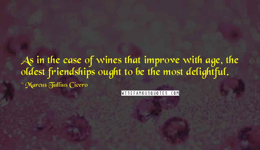 Marcus Tullius Cicero Quotes: As in the case of wines that improve with age, the oldest friendships ought to be the most delightful.