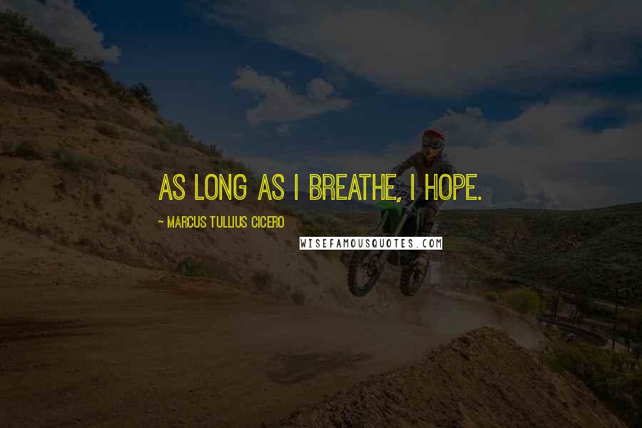 Marcus Tullius Cicero Quotes: As long as I breathe, I hope.