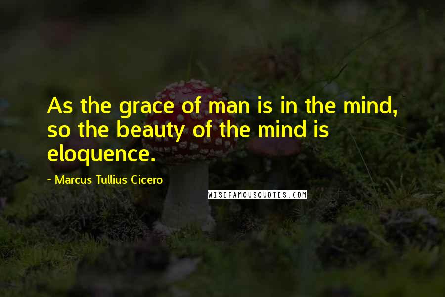 Marcus Tullius Cicero Quotes: As the grace of man is in the mind, so the beauty of the mind is eloquence.