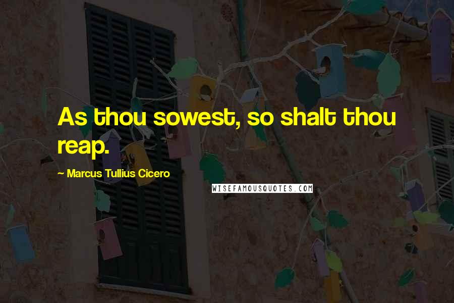 Marcus Tullius Cicero Quotes: As thou sowest, so shalt thou reap.