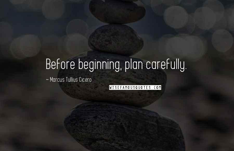 Marcus Tullius Cicero Quotes: Before beginning, plan carefully.