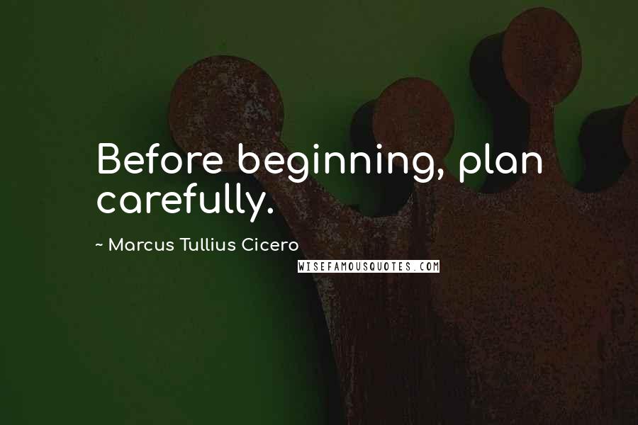 Marcus Tullius Cicero Quotes: Before beginning, plan carefully.