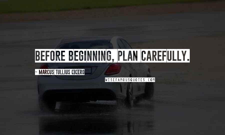 Marcus Tullius Cicero Quotes: Before beginning, plan carefully.