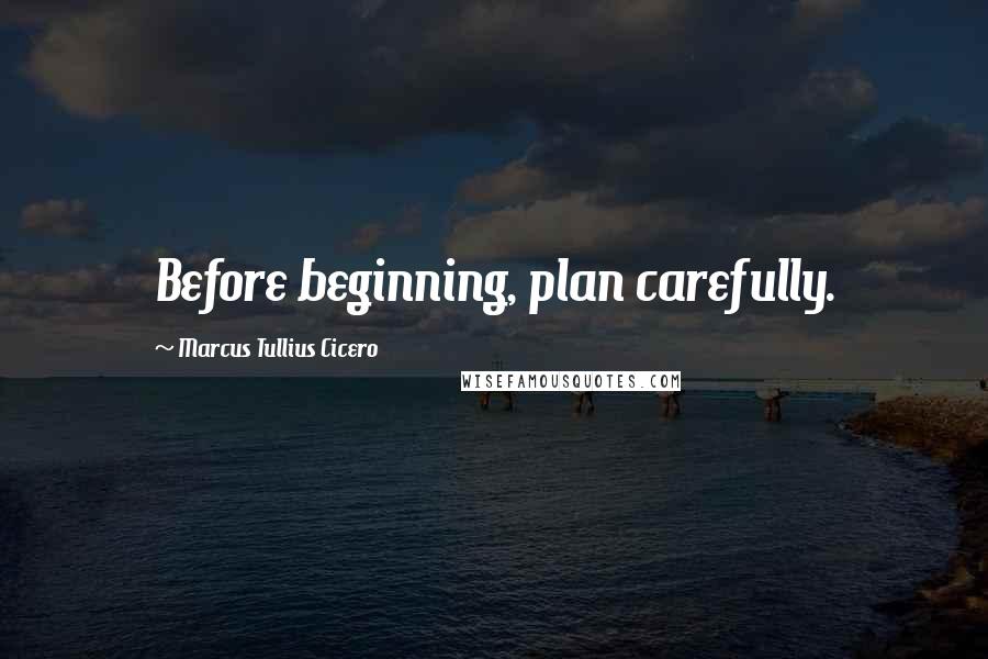 Marcus Tullius Cicero Quotes: Before beginning, plan carefully.