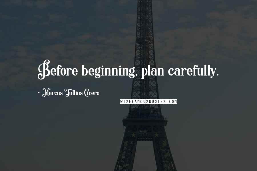 Marcus Tullius Cicero Quotes: Before beginning, plan carefully.
