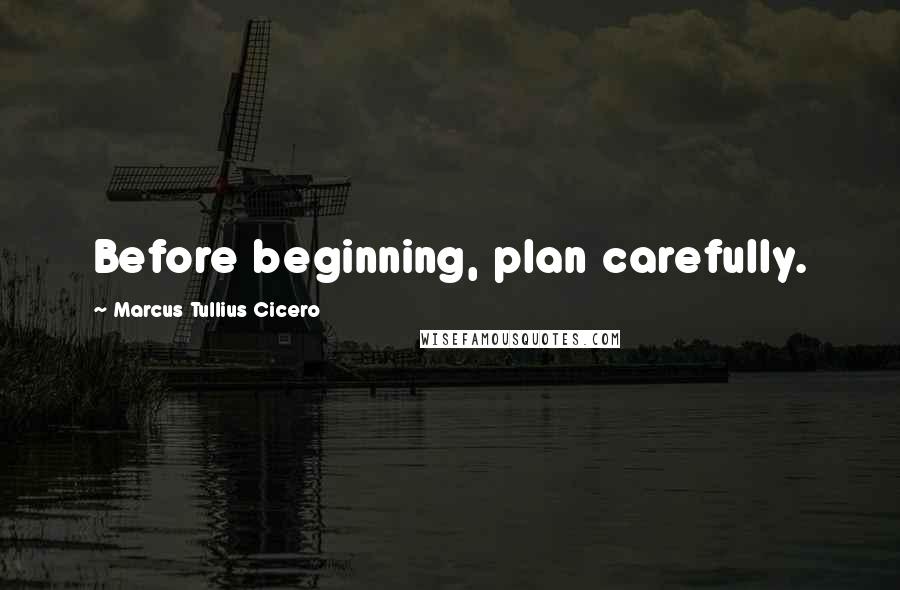 Marcus Tullius Cicero Quotes: Before beginning, plan carefully.