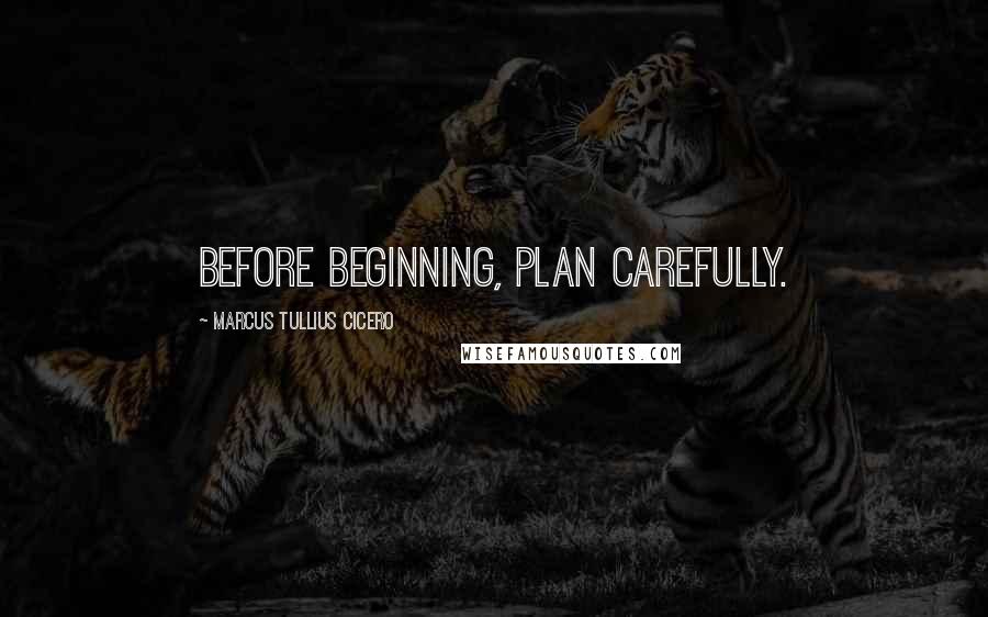 Marcus Tullius Cicero Quotes: Before beginning, plan carefully.