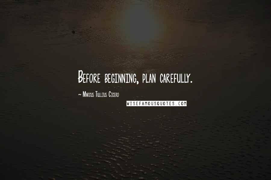Marcus Tullius Cicero Quotes: Before beginning, plan carefully.