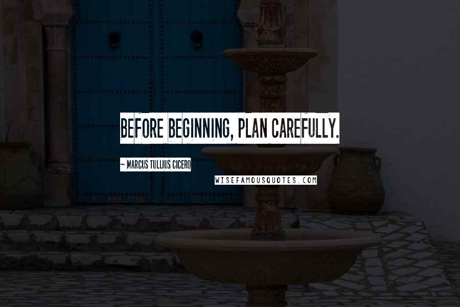Marcus Tullius Cicero Quotes: Before beginning, plan carefully.