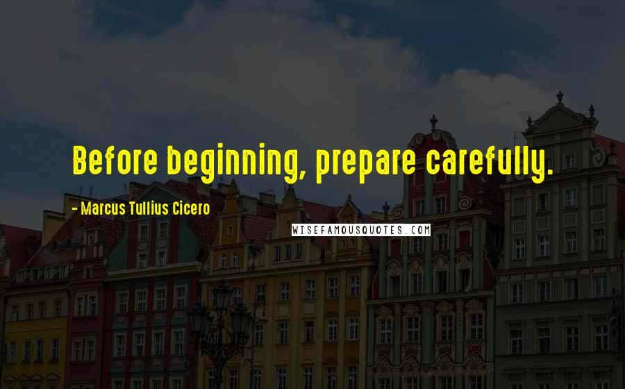 Marcus Tullius Cicero Quotes: Before beginning, prepare carefully.