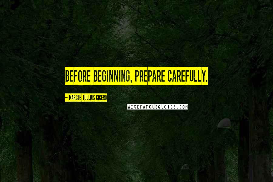 Marcus Tullius Cicero Quotes: Before beginning, prepare carefully.