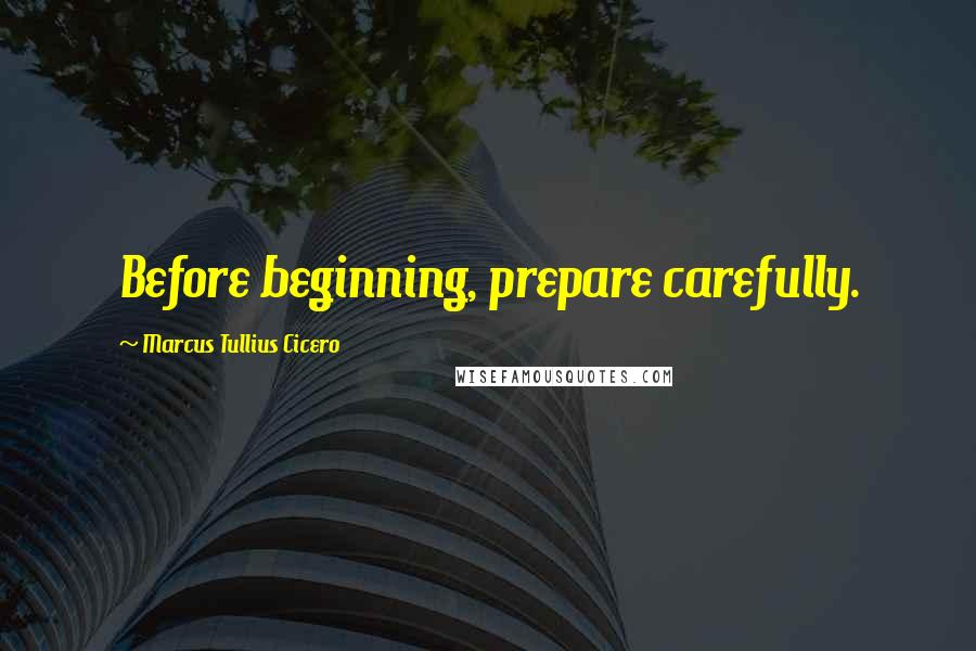 Marcus Tullius Cicero Quotes: Before beginning, prepare carefully.