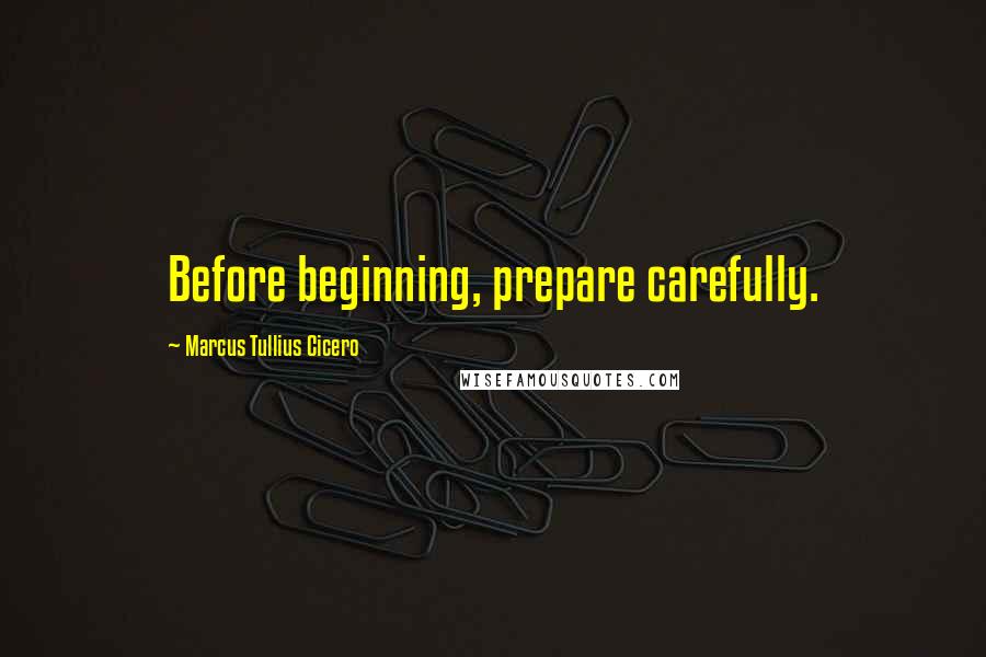 Marcus Tullius Cicero Quotes: Before beginning, prepare carefully.