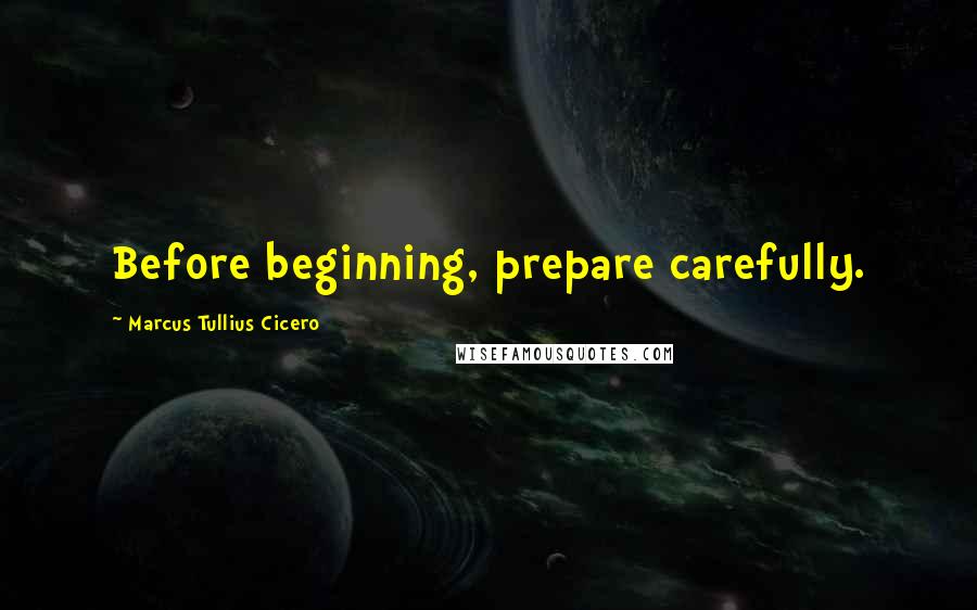 Marcus Tullius Cicero Quotes: Before beginning, prepare carefully.