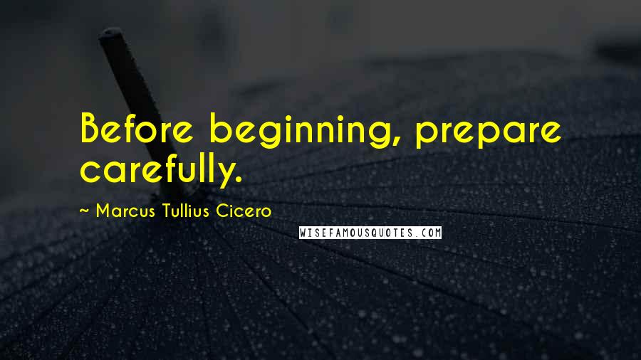 Marcus Tullius Cicero Quotes: Before beginning, prepare carefully.