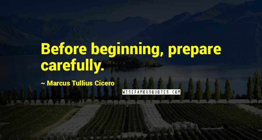 Marcus Tullius Cicero Quotes: Before beginning, prepare carefully.
