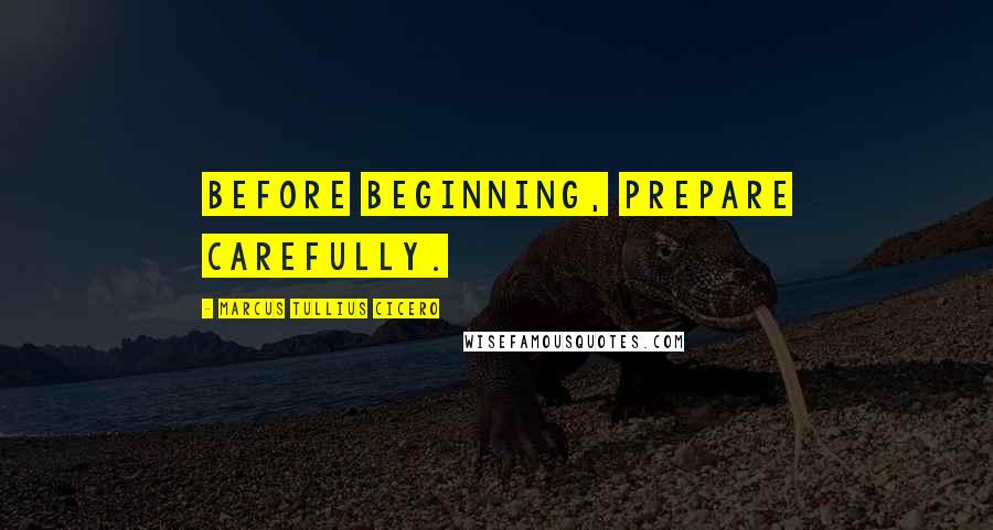 Marcus Tullius Cicero Quotes: Before beginning, prepare carefully.