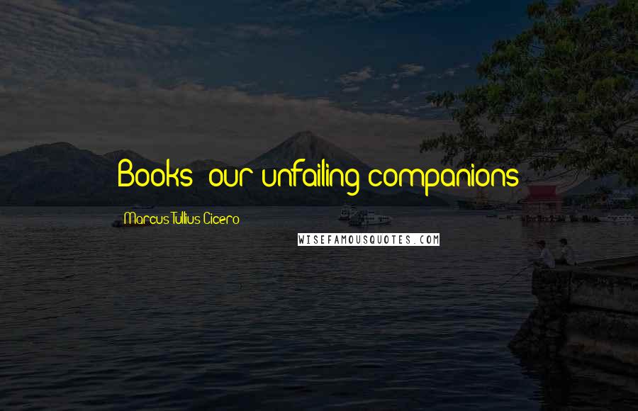 Marcus Tullius Cicero Quotes: Books: our unfailing companions