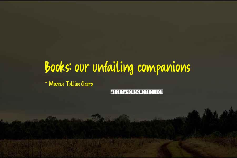 Marcus Tullius Cicero Quotes: Books: our unfailing companions