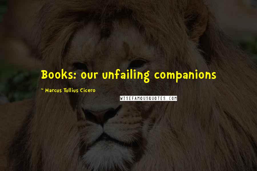 Marcus Tullius Cicero Quotes: Books: our unfailing companions