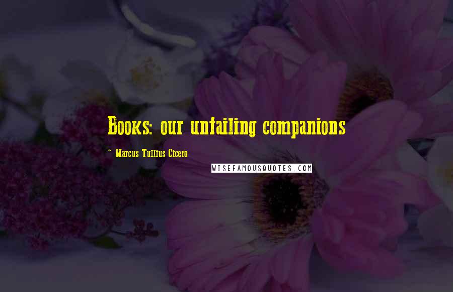 Marcus Tullius Cicero Quotes: Books: our unfailing companions