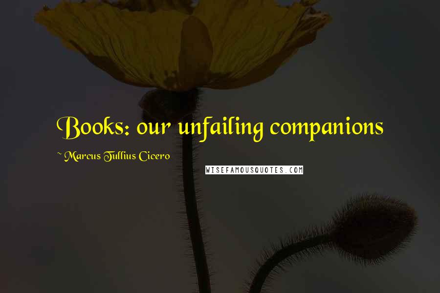 Marcus Tullius Cicero Quotes: Books: our unfailing companions